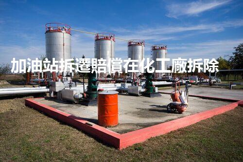 加油站拆遷賠償在化工廠拆除中的不可或缺性！